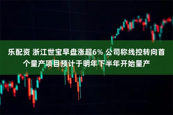 乐配资 浙江世宝早盘涨超6% 公司称线控转向首个量产项目预计于明年下半年开始量产