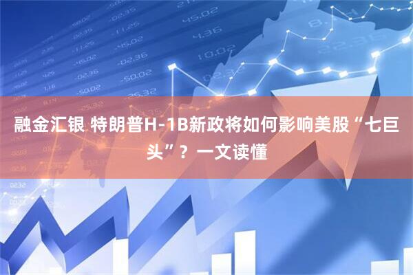 融金汇银 特朗普H-1B新政将如何影响美股“七巨头”？一文读懂