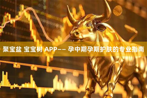 聚宝盆 宝宝树 APP—— 孕中期孕期护肤的专业指南