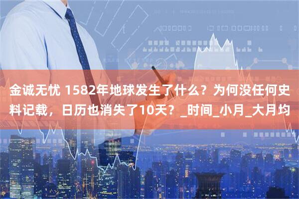 金诚无忧 1582年地球发生了什么？为何没任何史料记载，日历也消失了10天？_时间_小月_大月均