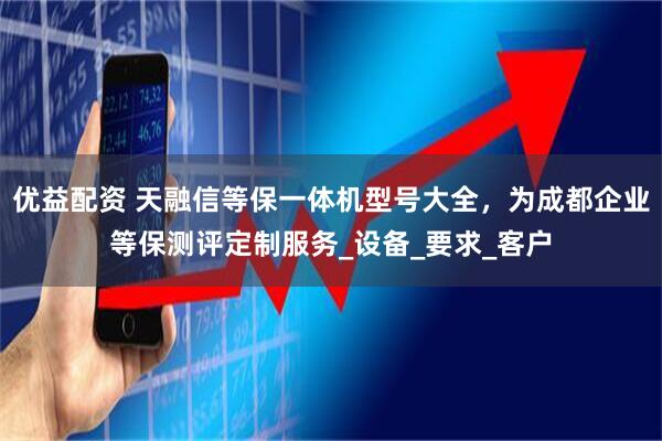 优益配资 天融信等保一体机型号大全，为成都企业等保测评定制服务_设备_要求_客户