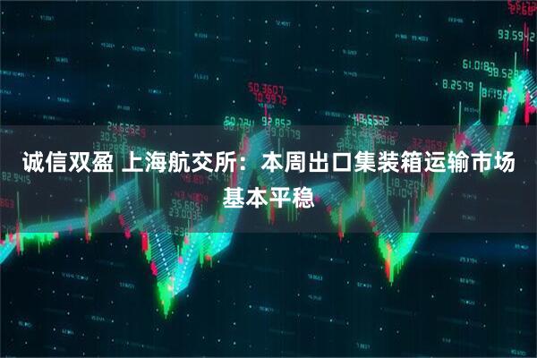 诚信双盈 上海航交所：本周出口集装箱运输市场基本平稳