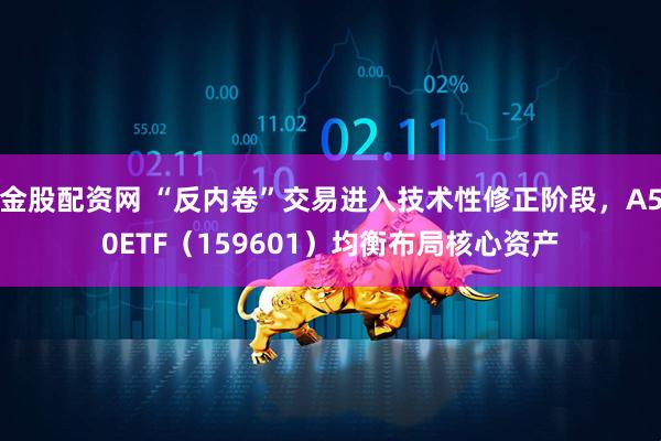 金股配资网 “反内卷”交易进入技术性修正阶段，A50ETF（159601）均衡布局核心资产
