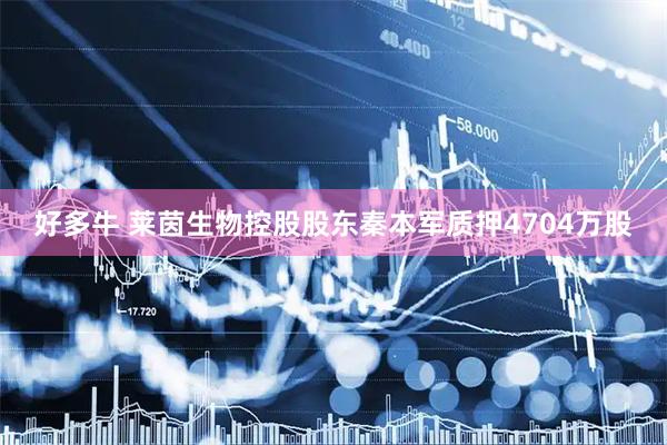 好多牛 莱茵生物控股股东秦本军质押4704万股