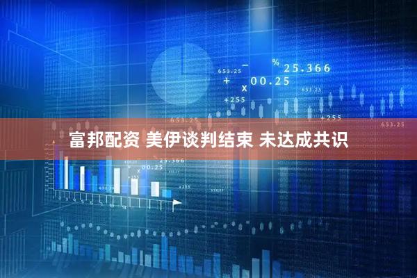 富邦配资 美伊谈判结束 未达成共识