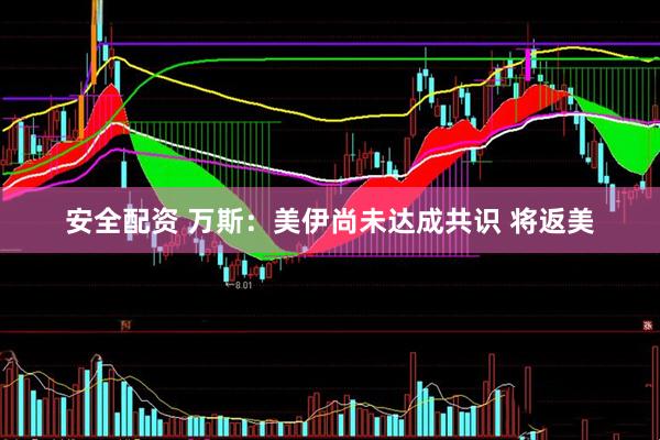 安全配资 万斯：美伊尚未达成共识 将返美