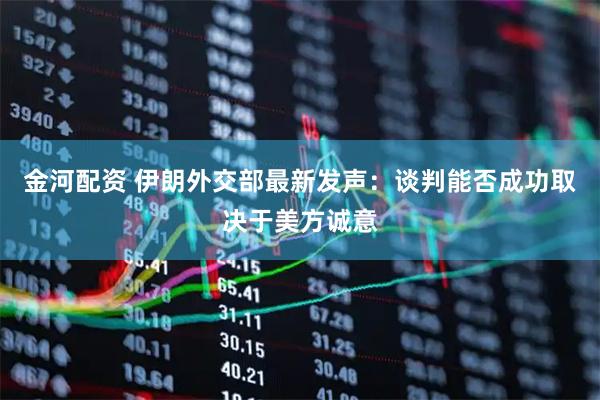 金河配资 伊朗外交部最新发声：谈判能否成功取决于美方诚意