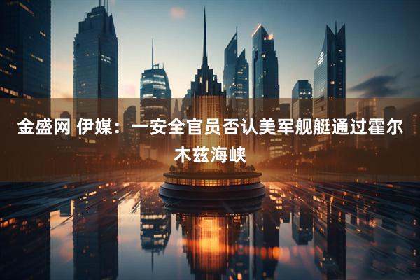 金盛网 伊媒：一安全官员否认美军舰艇通过霍尔木兹海峡