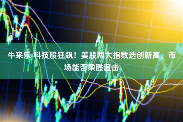 牛来乐 科技股狂飙！美股两大指数迭创新高，市场能否乘胜追击