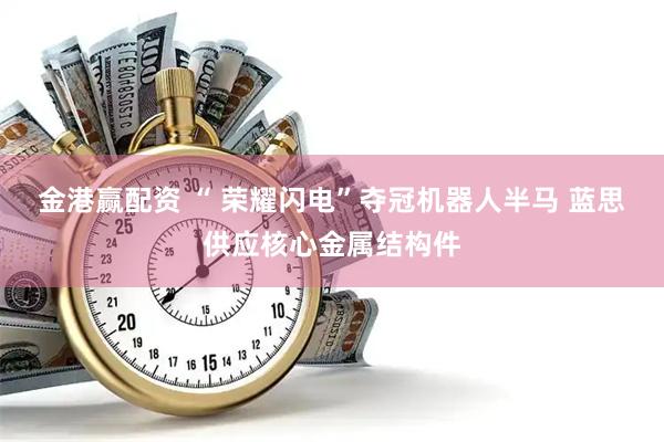 金港赢配资 “ 荣耀闪电”夺冠机器人半马 蓝思供应核心金属结构件