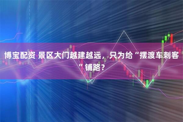 博宝配资 景区大门越建越远，只为给“摆渡车刺客”铺路？