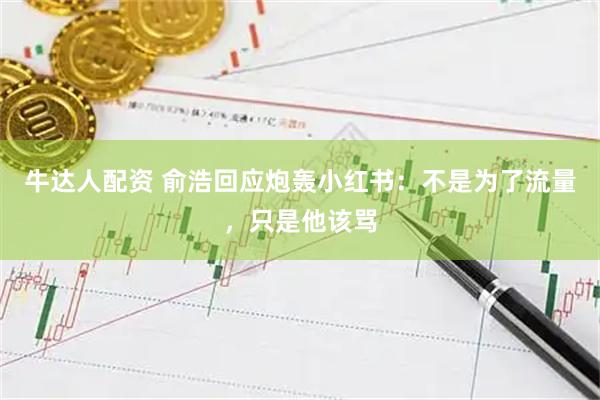 牛达人配资 俞浩回应炮轰小红书：不是为了流量，只是他该骂