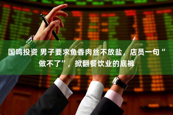 国鸣投资 男子要求鱼香肉丝不放盐，店员一句“做不了”，掀翻餐饮业的底裤