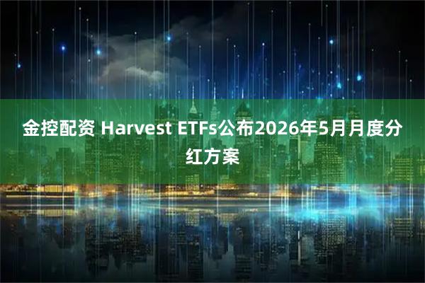 金控配资 Harvest ETFs公布2026年5月月度分红方案