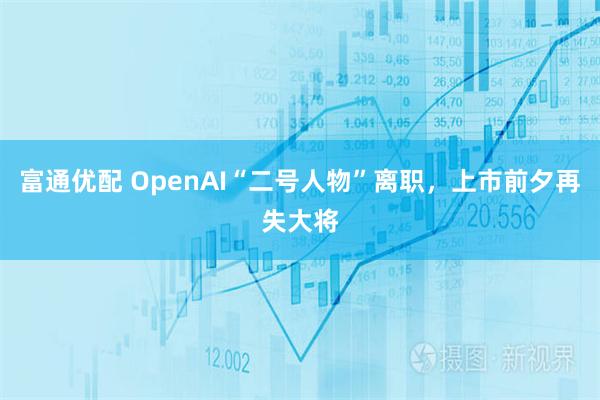 富通优配 OpenAI“二号人物”离职，上市前夕再失大将