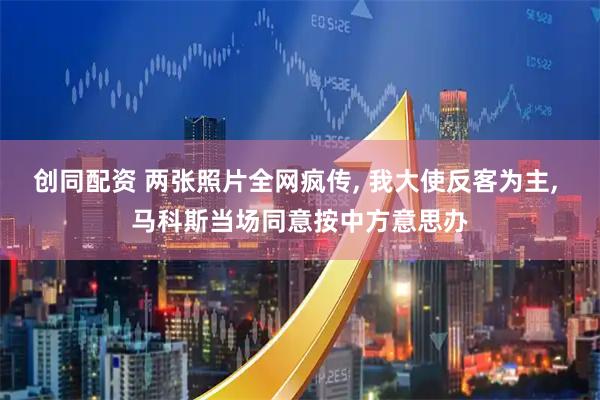 创同配资 两张照片全网疯传, 我大使反客为主, 马科斯当场同意按中方意思办