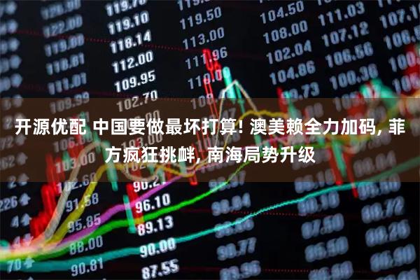 开源优配 中国要做最坏打算! 澳美赖全力加码, 菲方疯狂挑衅, 南海局势升级