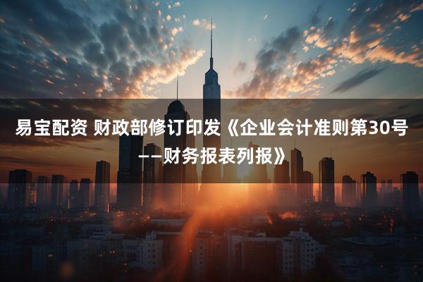 易宝配资 财政部修订印发《企业会计准则第30号——财务报表列报》