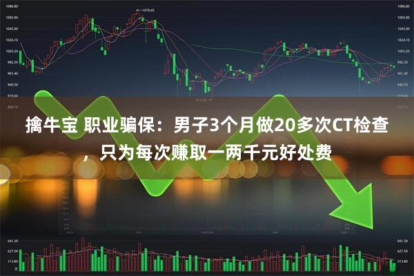 擒牛宝 职业骗保：男子3个月做20多次CT检查，只为每次赚取一两千元好处费