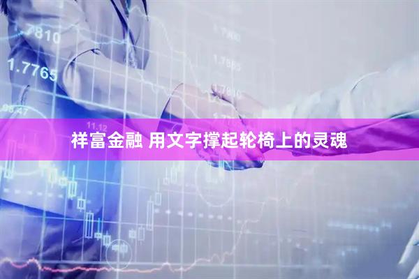 祥富金融 用文字撑起轮椅上的灵魂