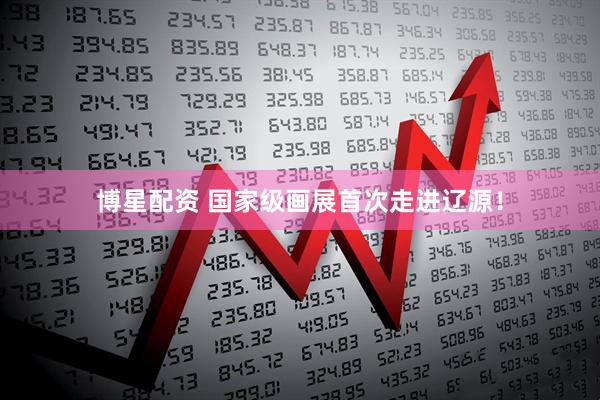 博星配资 国家级画展首次走进辽源！